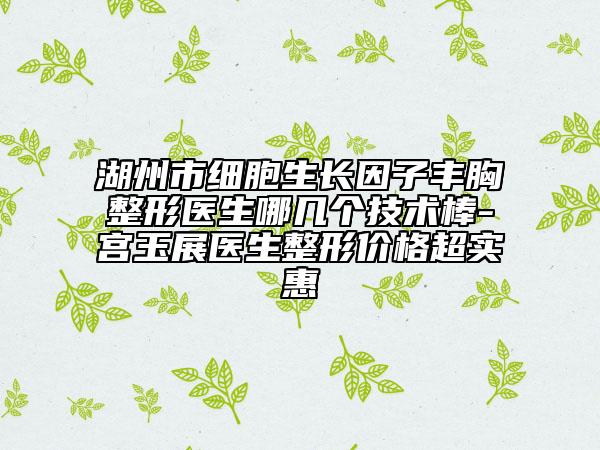 湖州市細胞生長因子豐胸整形醫(yī)生哪幾個技術棒-宮玉展醫(yī)生整形價格超實惠