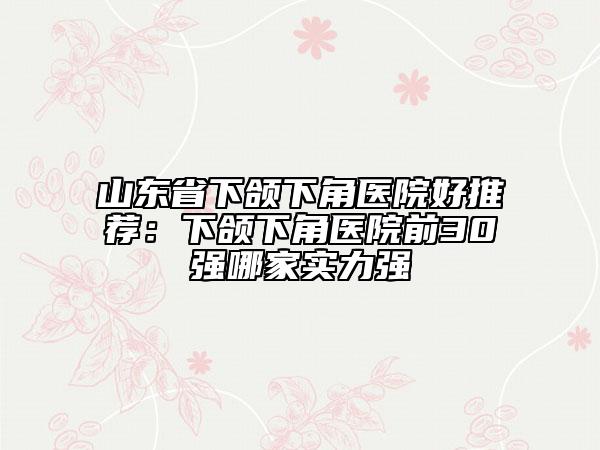山東省下頜下角醫(yī)院好推薦:下頜下角醫(yī)院前30強(qiáng)哪家實(shí)力強(qiáng)