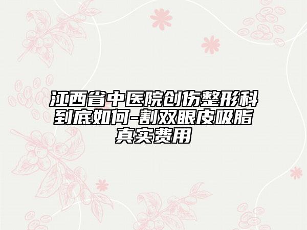 江西省中醫(yī)院創(chuàng)傷整形科到底如何-割雙眼皮吸脂真實費用