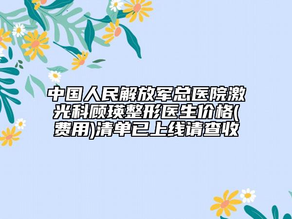 中國人民解放軍總醫(yī)院激光科顧瑛整形醫(yī)生價格(費用)清單已上線請查收