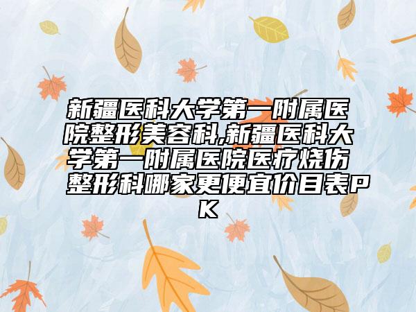 新疆醫(yī)科大學第一附屬醫(yī)院整形美容科,新疆醫(yī)科大學第一附屬醫(yī)院醫(yī)療燒傷整形科哪家更便宜價目表PK