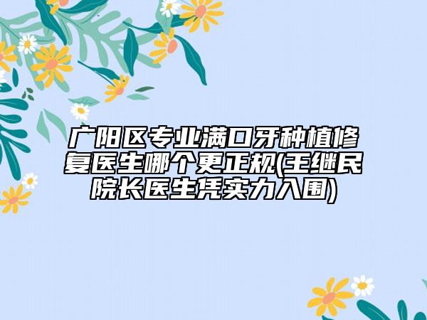 廣陽區(qū)專業(yè)滿口牙種植修復(fù)醫(yī)生哪個更正規(guī)(王繼民院長醫(yī)生憑實力入圍)