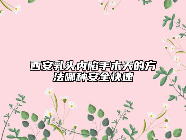 西安乳頭內(nèi)陷手術(shù)天的方法哪種安全快速