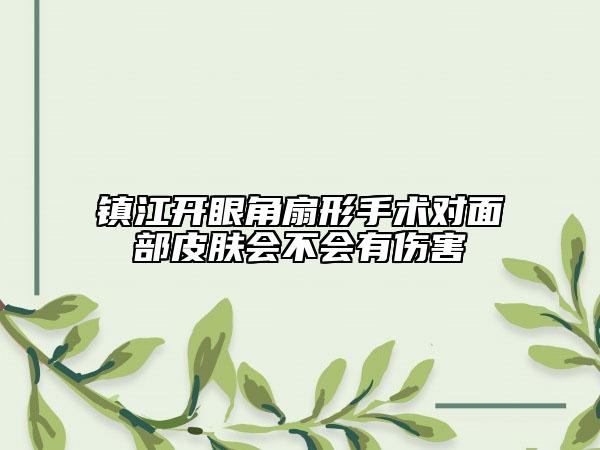 鎮(zhèn)江開眼角扇形手術(shù)對面部皮膚會不會有傷害