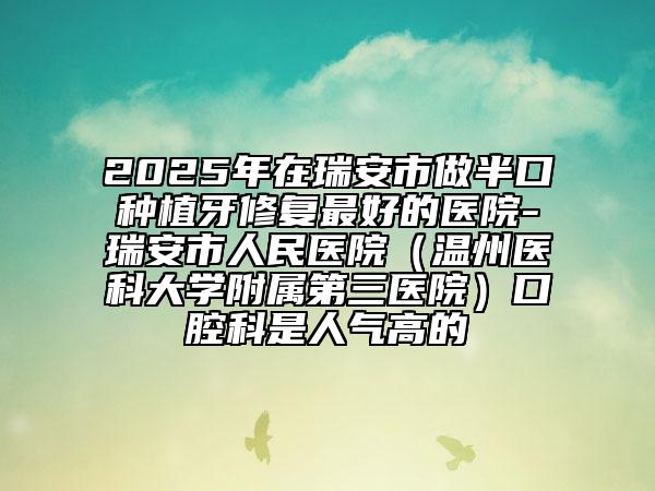 2025年在瑞安市做半口種植牙修復(fù)最好的醫(yī)院-瑞安市人民醫(yī)院（溫州醫(yī)科大學(xué)附屬第三醫(yī)院）口腔科是人氣高的