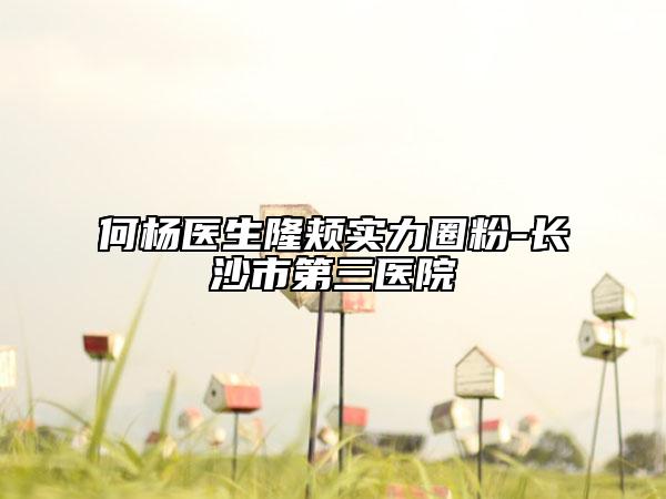 何楊醫(yī)生隆頰實(shí)力圈粉-長(zhǎng)沙市第三醫(yī)院