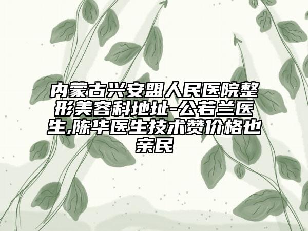 內(nèi)蒙古興安盟人民醫(yī)院整形美容科地址-公若蘭醫(yī)生,陳華醫(yī)生技術(shù)贊價(jià)格也親民