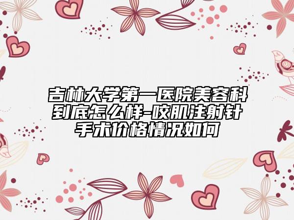 吉林大學(xué)第一醫(yī)院美容科到底怎么樣-咬肌注射針手術(shù)價(jià)格情況如何