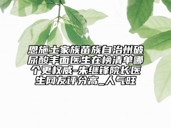 恩施土家族苗族自治州破尿酸豐面醫(yī)生在榜清單哪個更權(quán)威-朱繼鋒院長醫(yī)生網(wǎng)友評分高_(dá)人氣旺
