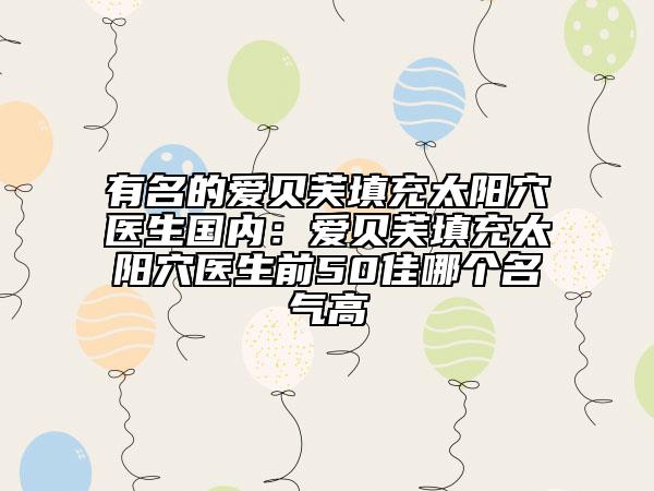 有名的愛貝芙填充太陽穴醫(yī)生國內(nèi)：愛貝芙填充太陽穴醫(yī)生前50佳哪個(gè)名氣高