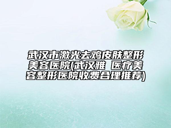武漢市激光去雞皮膚整形美容醫(yī)院(武漢雅偲醫(yī)療美容整形醫(yī)院收費合理推薦)