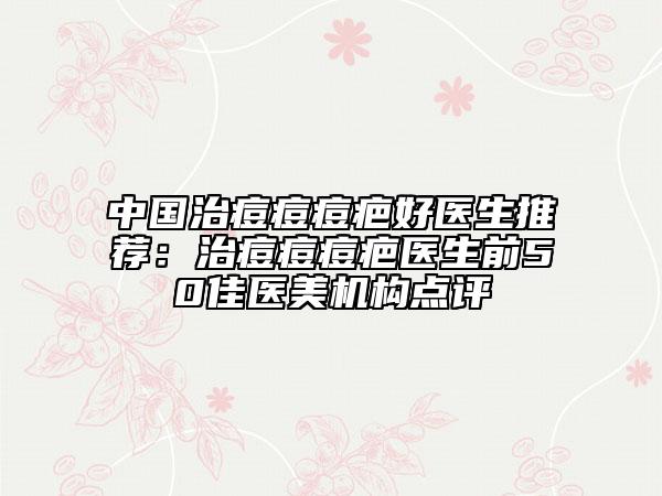 中國治痘痘痘疤好醫(yī)生推薦:治痘痘痘疤醫(yī)生前50佳醫(yī)美機構(gòu)點評