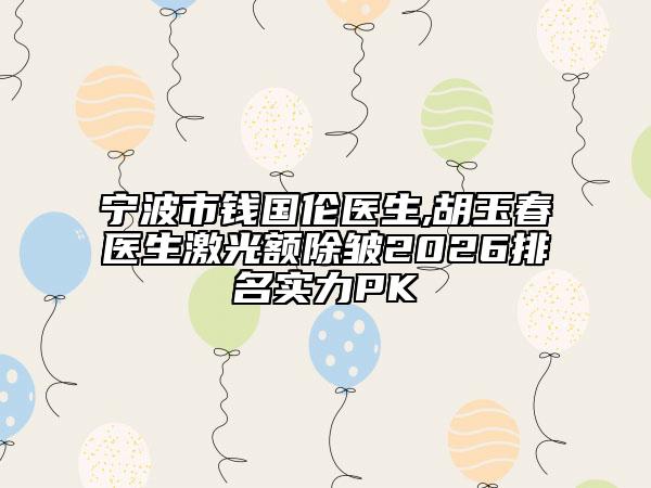寧波市錢國倫醫(yī)生,胡玉春醫(yī)生激光額除皺2026排名實力PK