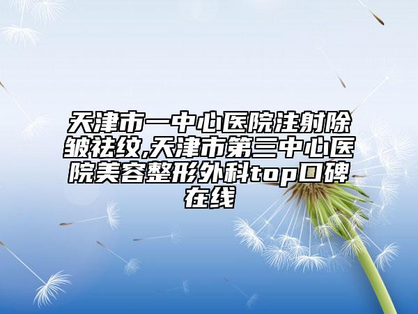 天津市一中心醫(yī)院注射除皺祛紋,天津市第三中心醫(yī)院美容整形外科top口碑在線