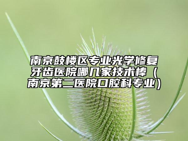 南京鼓樓區(qū)專業(yè)光學修復(fù)牙齒醫(yī)院哪幾家技術(shù)棒(南京第二醫(yī)院口腔科專業(yè))