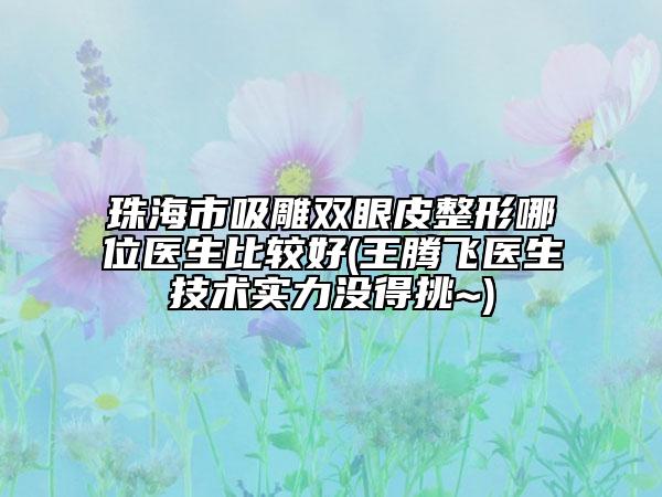 珠海市吸雕雙眼皮整形哪位醫(yī)生比較好(王騰飛醫(yī)生技術實力沒得挑~)