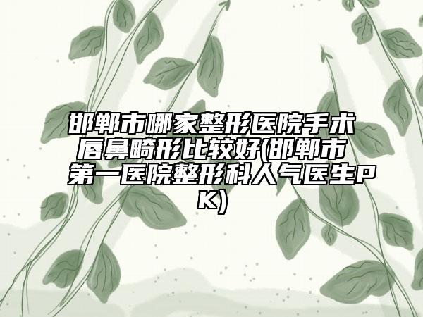 邯鄲市哪家整形醫(yī)院手術(shù)唇鼻畸形比較好(邯鄲市第一醫(yī)院整形科人氣醫(yī)生PK)