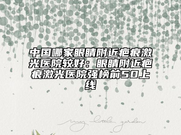 中國哪家眼睛附近疤痕激光醫(yī)院較好:眼睛附近疤痕激光醫(yī)院強榜前50上線
