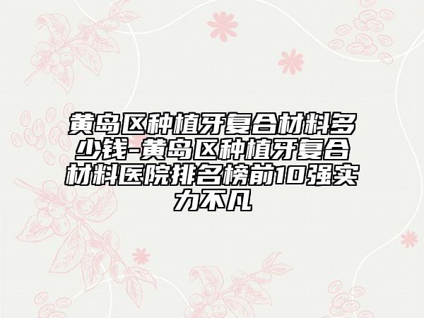 黃島區(qū)種植牙復(fù)合材料多少錢-黃島區(qū)種植牙復(fù)合材料醫(yī)院排名榜前10強實力不凡