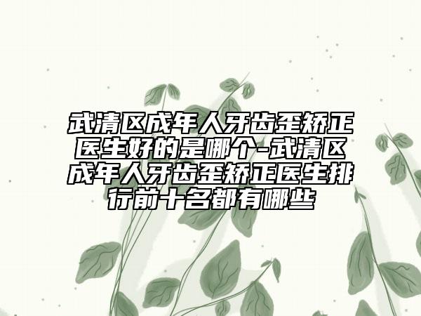 武清區(qū)成年人牙齒歪矯正醫(yī)生好的是哪個-武清區(qū)成年人牙齒歪矯正醫(yī)生排行前十名都有哪些