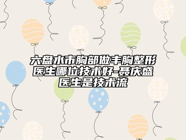 六盤水市胸部做豐胸整形醫(yī)生哪位技術好-聶慶盛醫(yī)生是技術流