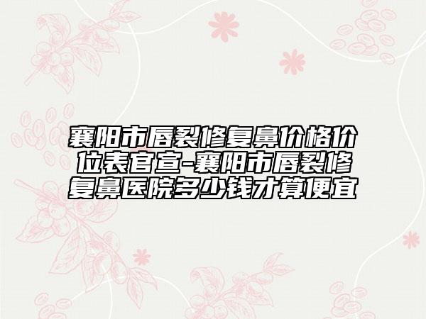 襄陽市唇裂修復(fù)鼻價格價位表官宣-襄陽市唇裂修復(fù)鼻醫(yī)院多少錢才算便宜