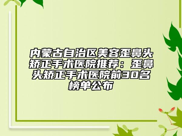 內(nèi)蒙古自治區(qū)美容歪鼻頭矯正手術(shù)醫(yī)院推薦:歪鼻頭矯正手術(shù)醫(yī)院前30名榜單公布