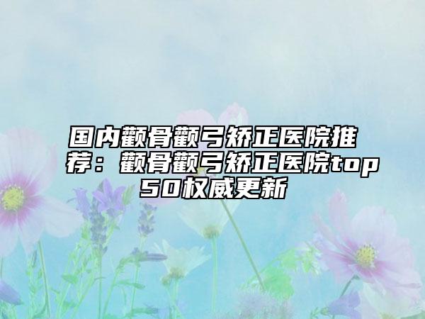 國內(nèi)顴骨顴弓矯正醫(yī)院推薦:顴骨顴弓矯正醫(yī)院top50權(quán)威更新