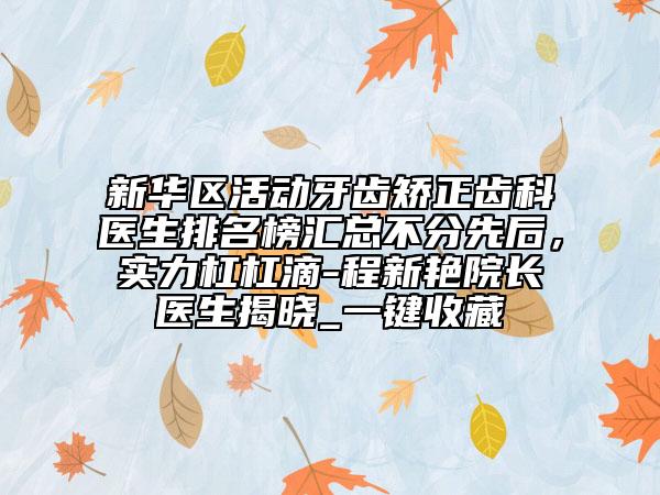 新華區(qū)活動牙齒矯正齒科醫(yī)生排名榜匯總不分先后，實力杠杠滴-程新艷院長醫(yī)生揭曉_一鍵收藏