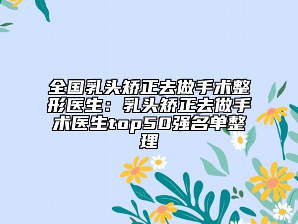 全國乳頭矯正去做手術(shù)整形醫(yī)生：乳頭矯正去做手術(shù)醫(yī)生top50強(qiáng)名單整理