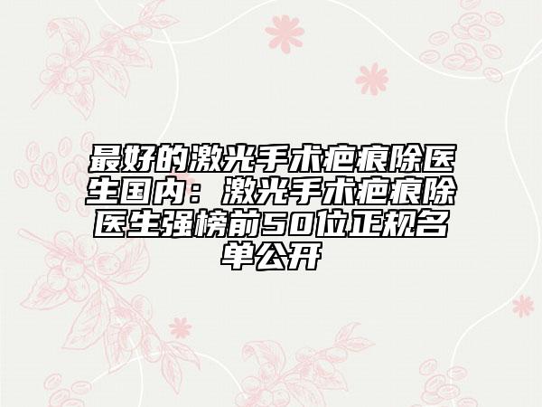 最好的激光手術(shù)疤痕除醫(yī)生國內(nèi):激光手術(shù)疤痕除醫(yī)生強榜前50位正規(guī)名單公開