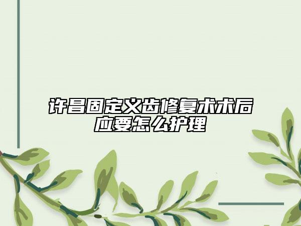 許昌固定義齒修復術術后應要怎么護理