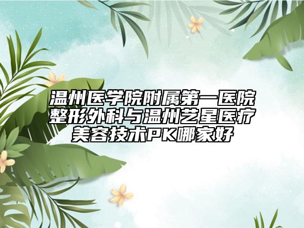 溫州醫(yī)學(xué)院附屬第一醫(yī)院整形外科與溫州藝星醫(yī)療美容技術(shù)PK哪家好