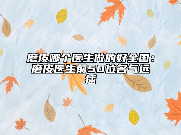 磨皮哪個醫(yī)生做的好全國:磨皮醫(yī)生前50位名氣遠(yuǎn)播
