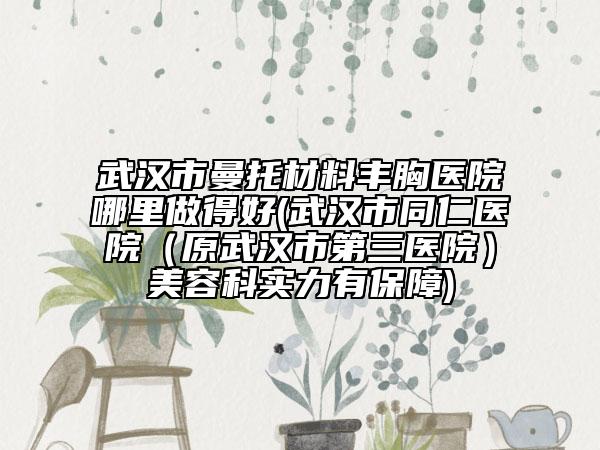 武漢市曼托材料豐胸醫(yī)院哪里做得好(武漢市同仁醫(yī)院（原武漢市第三醫(yī)院）美容科實(shí)力有保障)