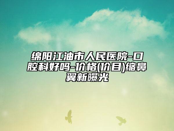 綿陽江油市人民醫(yī)院-口腔科好嗎-價格(價目)縮鼻翼新曝光