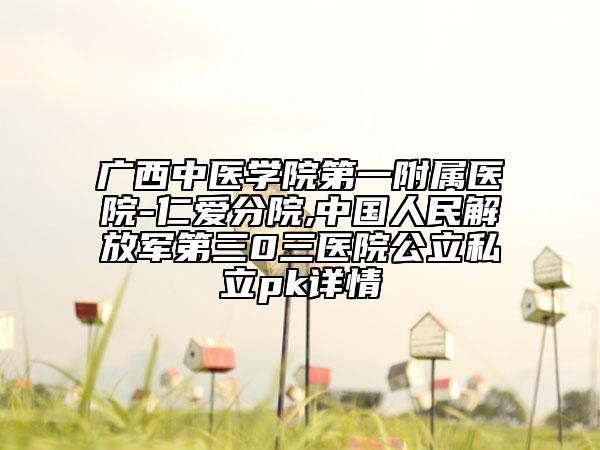 廣西中醫(yī)學院第一附屬醫(yī)院-仁愛分院,中國人民解放軍第三0三醫(yī)院公立私立pk詳情