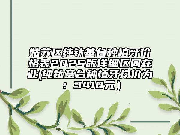 姑蘇區(qū)純鈦基臺(tái)種植牙價(jià)格表2025版詳細(xì)區(qū)間在此(純鈦基臺(tái)種植牙均價(jià)為:3418元)
