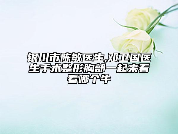 銀川市陳敏醫(yī)生,鄧衛(wèi)國醫(yī)生手術(shù)整形胸部一起來看看哪個牛