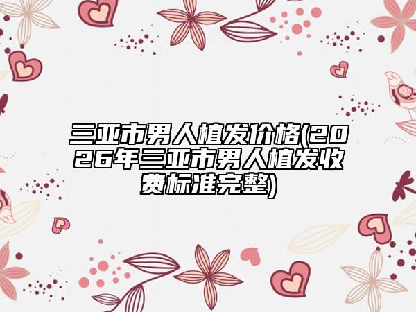 三亞市男人植發(fā)價(jià)格(2026年三亞市男人植發(fā)收費(fèi)標(biāo)準(zhǔn)完整)