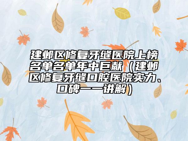 建鄴區(qū)修復(fù)牙縫醫(yī)院上榜名單名單年中巨獻(xiàn)（建鄴區(qū)修復(fù)牙縫口腔醫(yī)院實(shí)力、口碑一一講解）