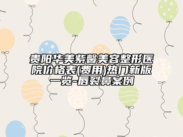 貴陽華美紫馨美容整形醫(yī)院價格表(費用)熱門新版一覽-唇裂鼻案例