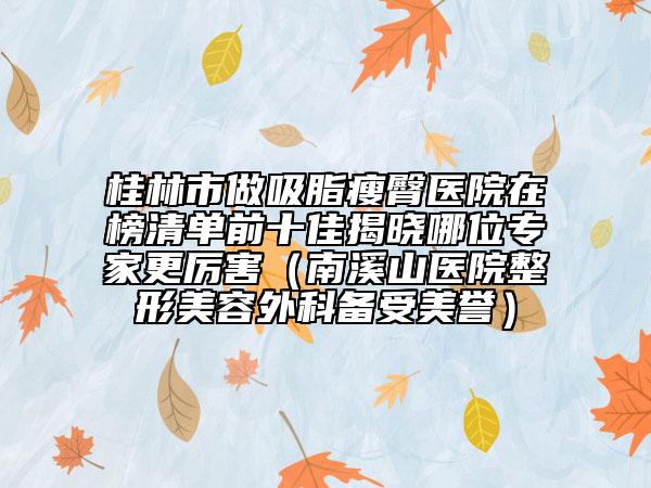 桂林市做吸脂瘦臀醫(yī)院在榜清單前十佳揭曉哪位專(zhuān)家更厲害(南溪山醫(yī)院整形美容外科備受美譽(yù))