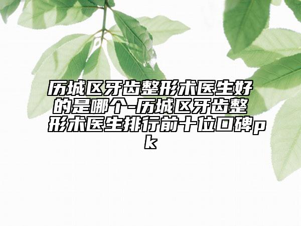 歷城區(qū)牙齒整形術(shù)醫(yī)生好的是哪個(gè)-歷城區(qū)牙齒整形術(shù)醫(yī)生排行前十位口碑pk