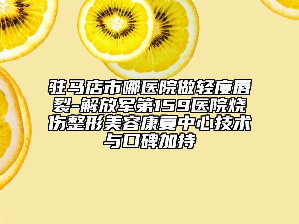 駐馬店市哪醫(yī)院做輕度唇裂-解放軍第159醫(yī)院燒傷整形美容康復(fù)中心技術(shù)與口碑加持