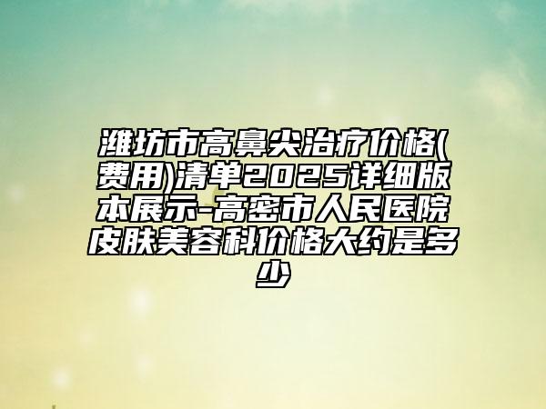 濰坊市高鼻尖治療價格(費(fèi)用)清單2025詳細(xì)版本展示-高密市人民醫(yī)院皮膚美容科價格大約是多少