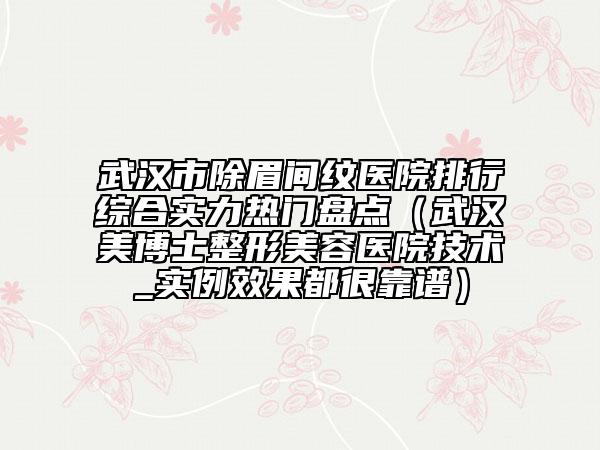 武漢市除眉間紋醫(yī)院排行綜合實(shí)力熱門盤點(diǎn)(武漢美博士整形美容醫(yī)院技術(shù)_實(shí)例效果都很靠譜)