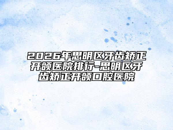 2026年思明區(qū)牙齒矯正開頜醫(yī)院排行-思明區(qū)牙齒矯正開頜口腔醫(yī)院