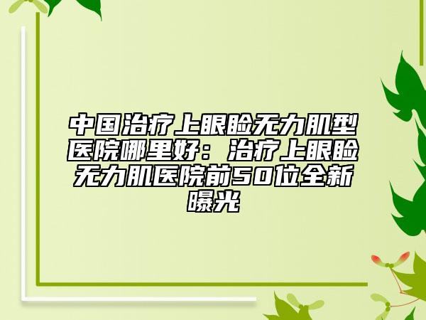 中國治療上眼瞼無力肌型醫(yī)院哪里好:治療上眼瞼無力肌醫(yī)院前50位全新曝光