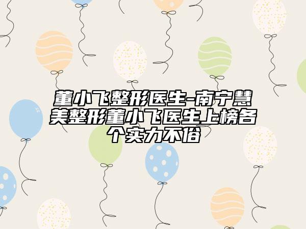 董小飛整形醫(yī)生-南寧慧美整形董小飛醫(yī)生上榜各個(gè)實(shí)力不俗